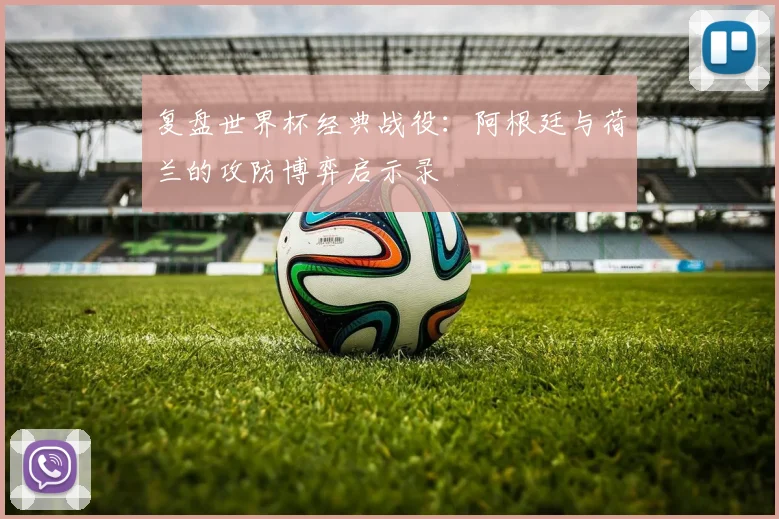 复盘世界杯经典战役：阿根廷与荷兰的攻防博弈启示录