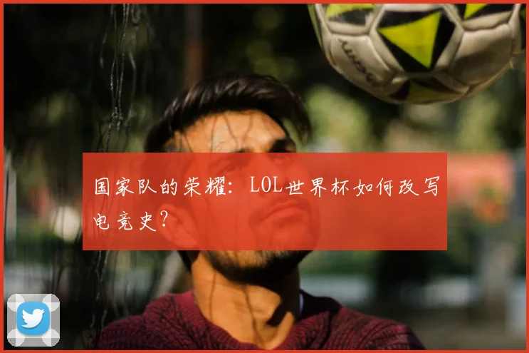 国家队的荣耀：LOL世界杯如何改写电竞史？