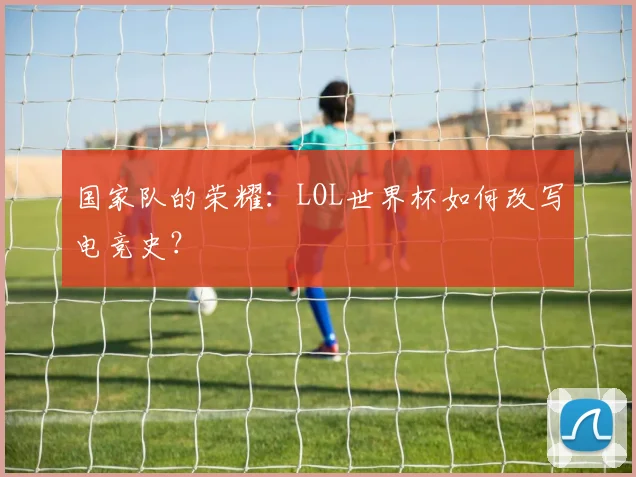 国家队的荣耀：LOL世界杯如何改写电竞史？