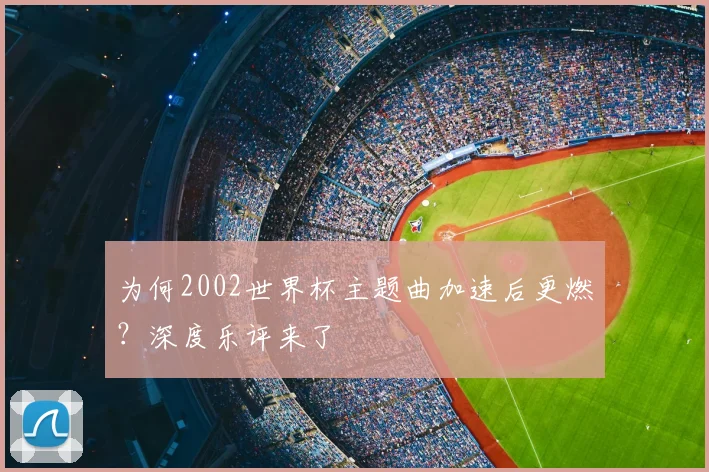 为何2002世界杯主题曲加速后更燃？深度乐评来了