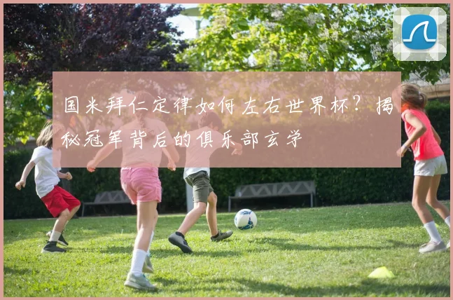 国米拜仁定律如何左右世界杯？揭秘冠军背后的俱乐部玄学
