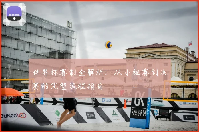 世界杯赛制全解析：从小组赛到决赛的完整流程指南