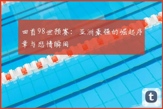 回首98世预赛：亚洲豪强的崛起序章与悲情瞬间