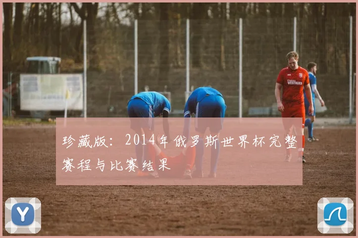 珍藏版：2014年俄罗斯世界杯完整赛程与比赛结果