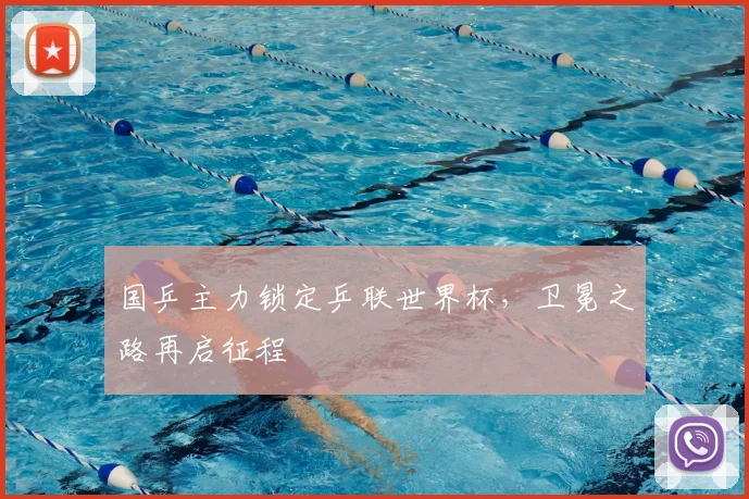 国乒主力锁定乒联世界杯，卫冕之路再启征程