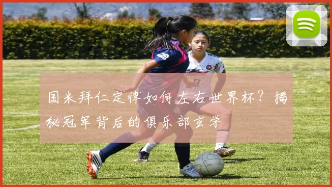 国米拜仁定律如何左右世界杯？揭秘冠军背后的俱乐部玄学
