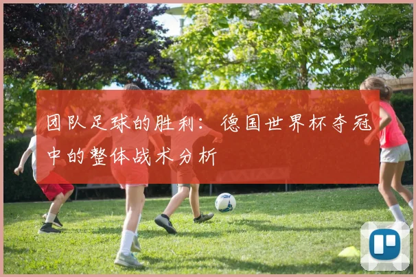 团队足球的胜利：德国世界杯夺冠中的整体战术分析