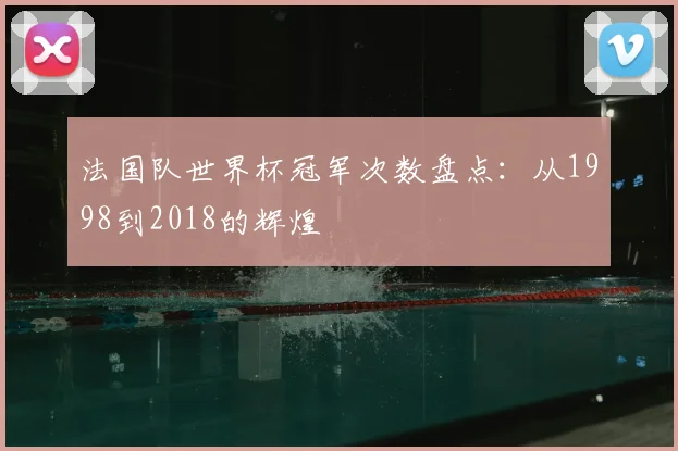 法国队世界杯冠军次数盘点：从1998到2018的辉煌