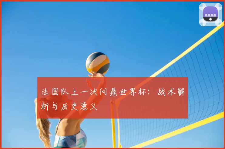 法国队上一次问鼎世界杯：战术解析与历史意义