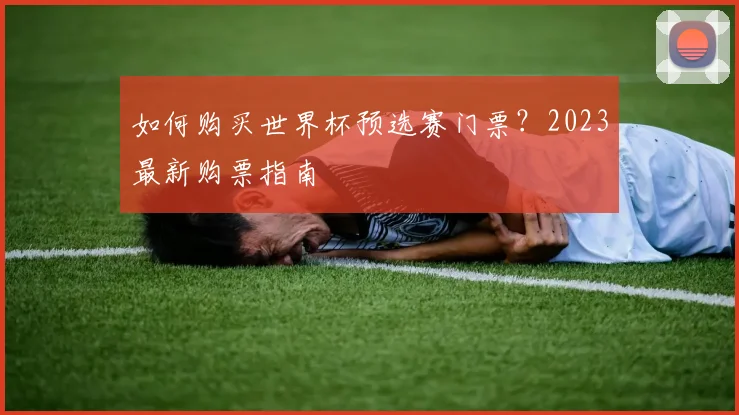 如何购买世界杯预选赛门票？2023最新购票指南