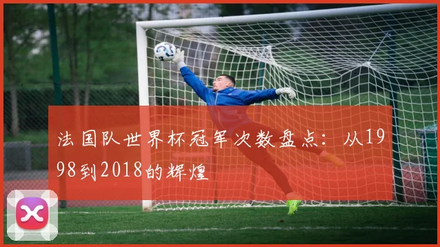 法国队世界杯冠军次数盘点：从1998到2018的辉煌