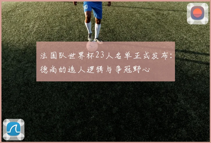 法国队世界杯23人名单正式发布：德尚的选人逻辑与争冠野心